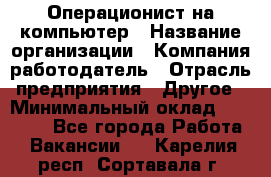 Операционист на компьютер › Название организации ­ Компания-работодатель › Отрасль предприятия ­ Другое › Минимальный оклад ­ 19 000 - Все города Работа » Вакансии   . Карелия респ.,Сортавала г.